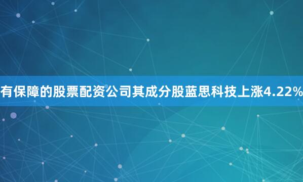 有保障的股票配资公司其成分股蓝思科技上涨4.22%