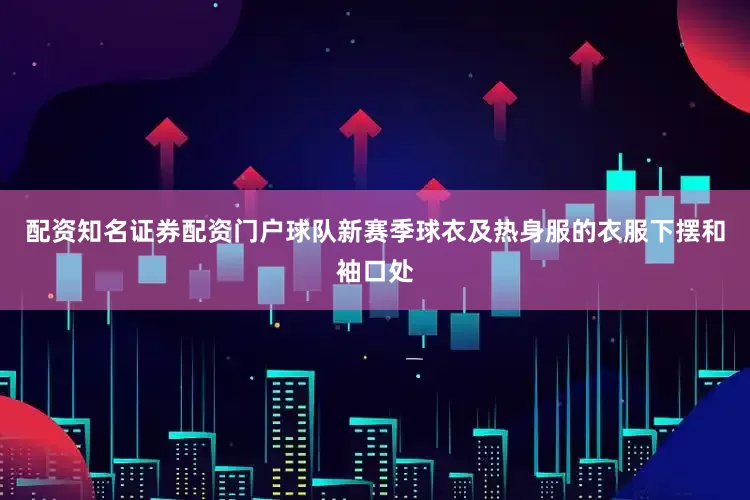 配资知名证券配资门户球队新赛季球衣及热身服的衣服下摆和袖口处