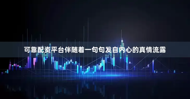 可靠配资平台伴随着一句句发自内心的真情流露
