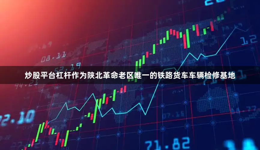 炒股平台杠杆作为陕北革命老区唯一的铁路货车车辆检修基地