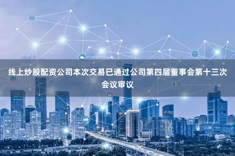 线上炒股配资公司本次交易已通过公司第四届董事会第十三次会议审议